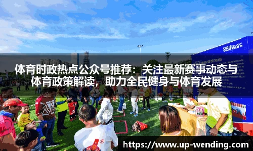 体育时政热点公众号推荐：关注最新赛事动态与体育政策解读，助力全民健身与体育发展