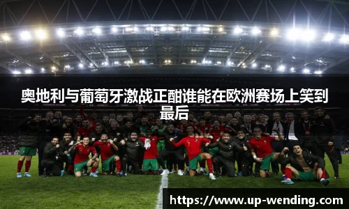 奥地利与葡萄牙激战正酣谁能在欧洲赛场上笑到最后